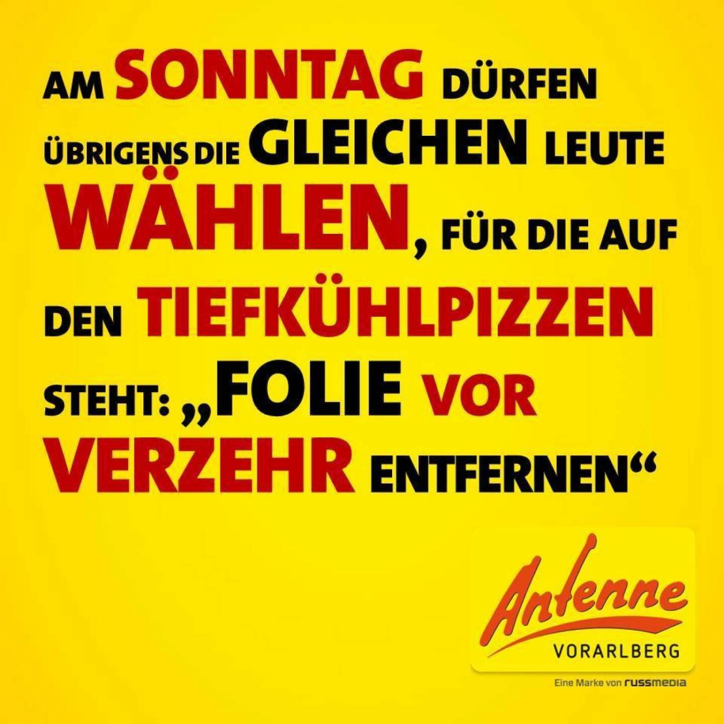 Am Sonntag dürfen übrigens die gleichen Leute wählen, für die auf den Tiefkühlpizzen steht: 'Folie vor Verzehr entfernen' (Grossartiges von der Antenne Vorarlberg)