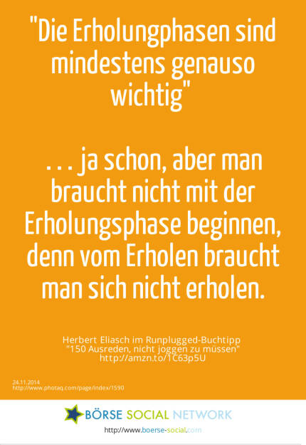 Die Erholungphasen sind mindestens genauso wichtig… ja schon, aber man braucht nicht mit der Erholungsphase beginnen, denn vom Erholen braucht man sich nicht erholen.-  Herbert Eliasch im Runplugged-Buchtipp 150 Ausreden, nicht joggen zu müssen  http://amzn.to/1C63p5U (07.12.2014) 