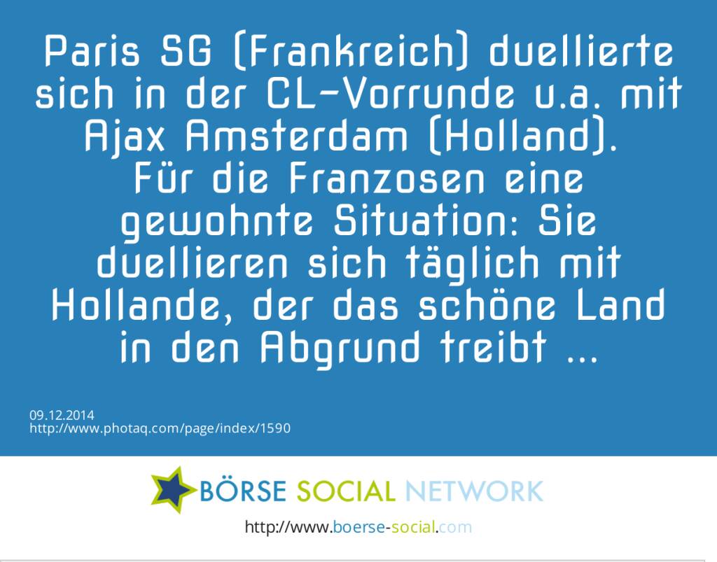 Paris SG (Frankreich) duellierte sich in der CL-Vorrunde u.a. mit Ajax Amsterdam (Holland). Für die Franzosen eine gewohnte Situation: Sie duellieren sich täglich mit Hollande, der das schöne Land in den Abgrund treibt ...  (09.12.2014) 