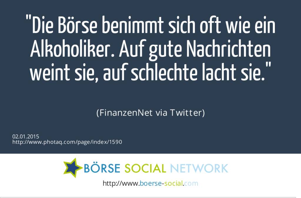 Die Börse benimmt sich oft wie ein Alkoholiker. Auf gute Nachrichten weint sie, auf schlechte lacht sie. (FinanzenNet via Twitter)  (02.01.2015) 