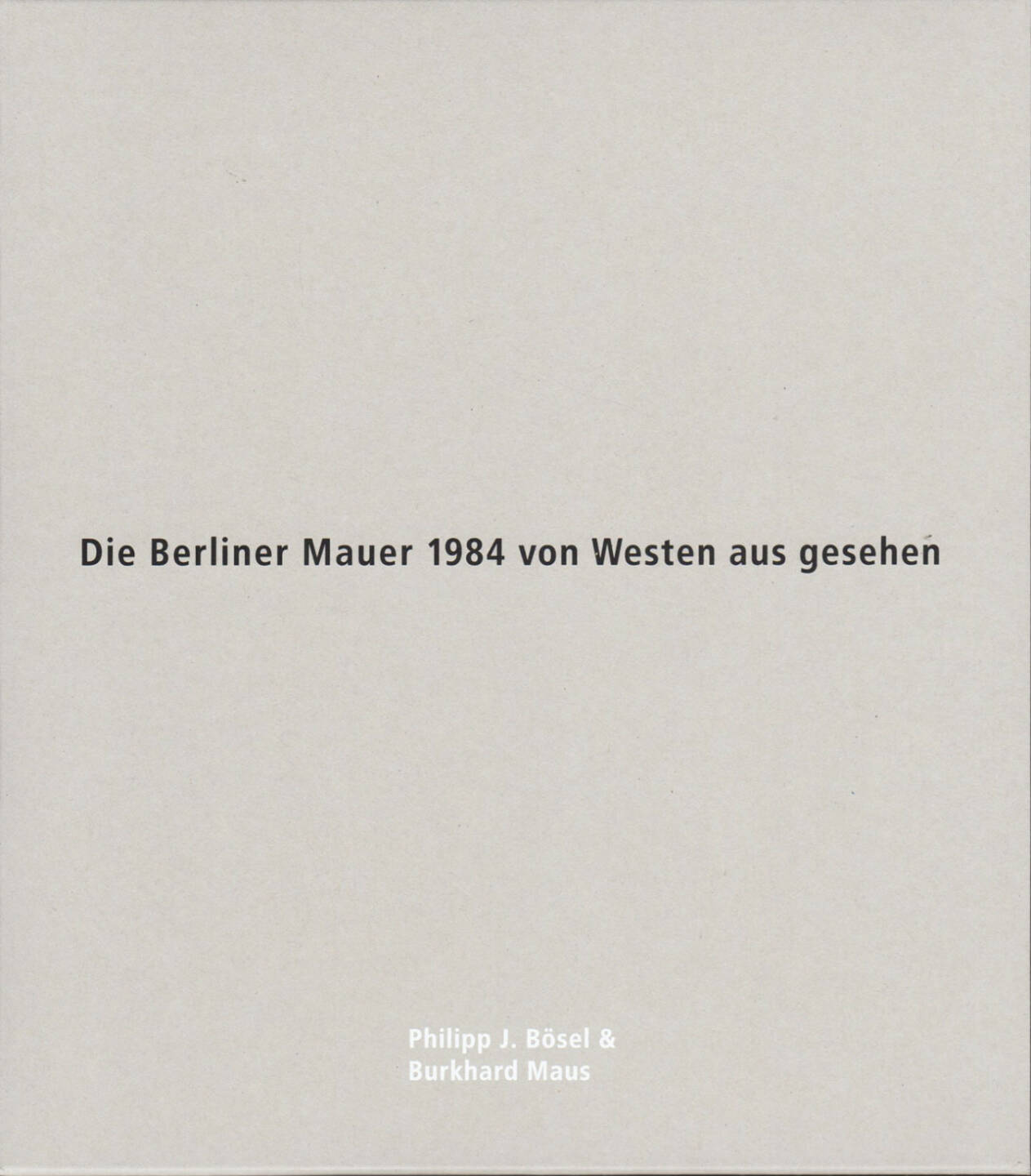 Philipp J. Bösel and Burkhard Maus - Die Berliner Mauer 1984 von Westen aus gesehen, White-Press/Verlag Kettler 2014, Cover - http://josefchladek.com/book/philipp_j_bosel_and_burkhard_maus_-_die_berliner_mauer_1984_von_westen_aus_gesehen