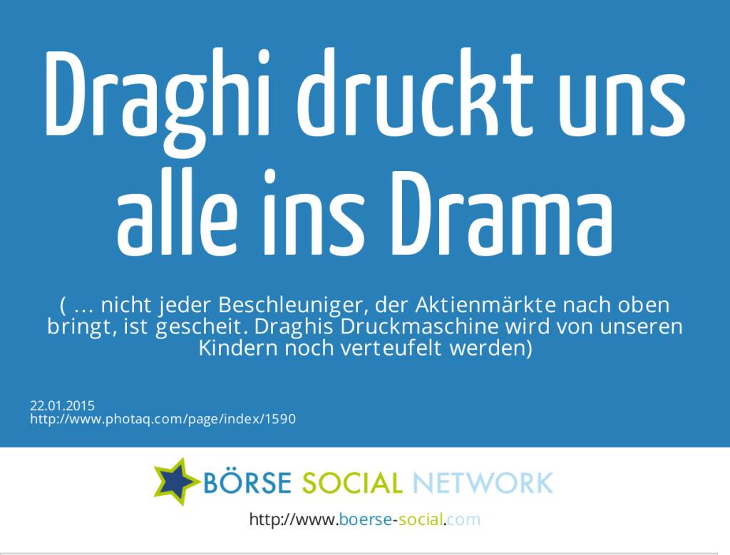 Draghi druckt uns alle ins Drama ( … nicht jeder Beschleuniger, der Aktienmärkte nach oben bringt, ist gescheit. Draghis Druckmaschine wird von unseren Kindern noch verteufelt werden) (22.01.2015) 