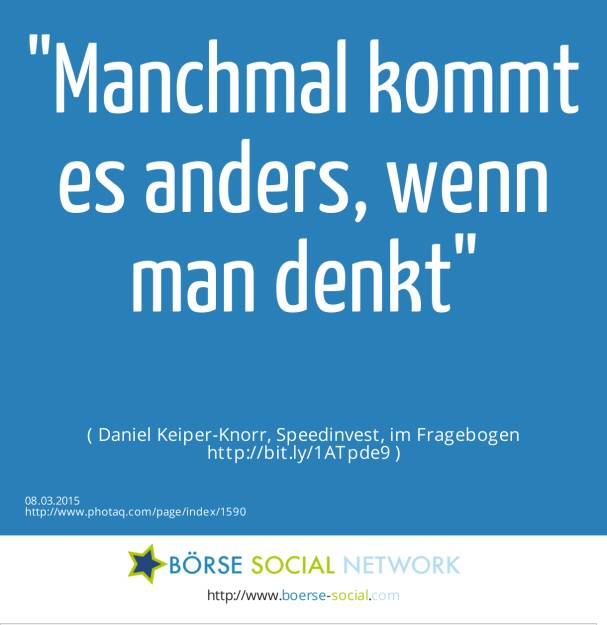 Manchmal kommt es anders, wenn man denkt( Daniel Keiper-Knorr, Speedinvest, im Fragebogen http://bit.ly/1ATpde9 ) (08.03.2015) 