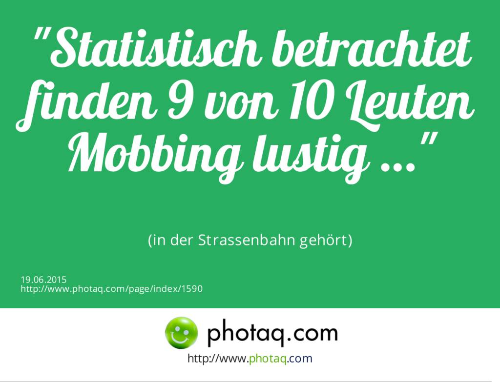 Statistisch betrachtet finden 9 von 10 Leuten Mobbing lustig …<br><br> (in der Strassenbahn gehört) (19.06.2015) 
