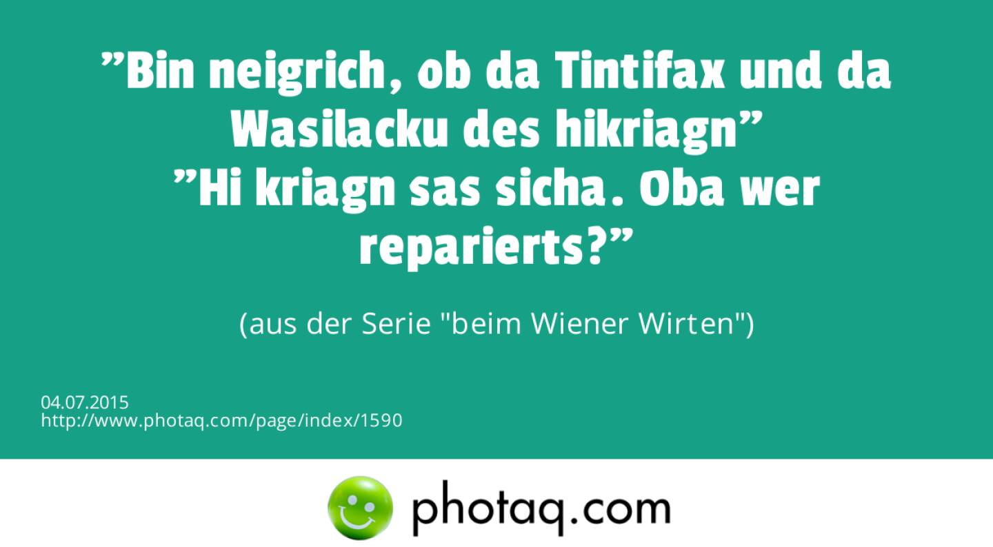 Bin neigrich, ob da Tintifax und da Wasilacku des hikriagn<br>Hi kriagn sas sicha. Oba wer reparierts? <br>(aus der Serie beim Wiener Wirten)