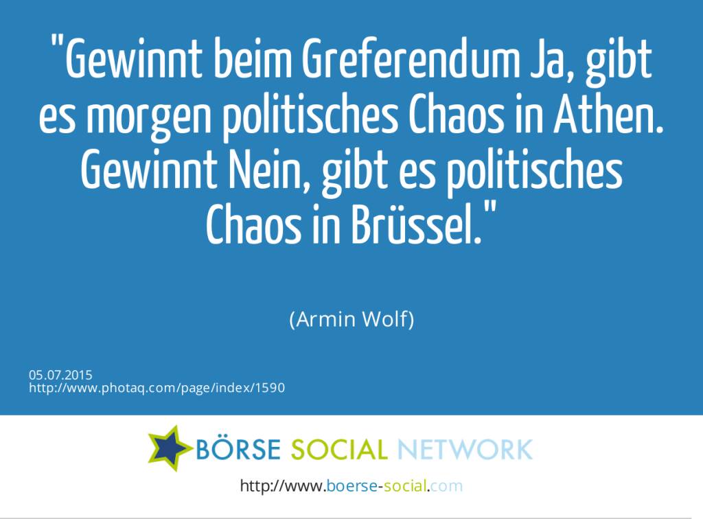 Gewinnt beim Greferendum Ja, gibt es morgen politisches Chaos in Athen. Gewinnt Nein, gibt es politisches Chaos in Brüssel.<br><br>	 (Armin Wolf) (05.07.2015) 