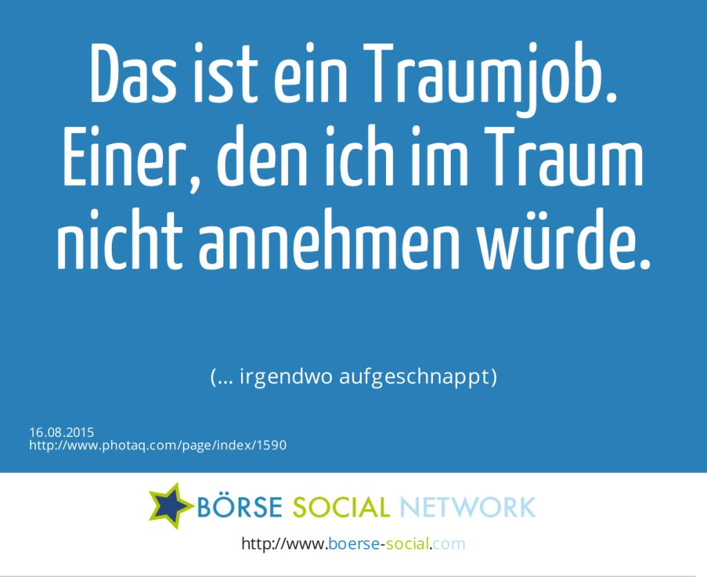 Das ist ein Traumjob. Einer, den ich im Traum nicht annehmen würde.<br><br> (… irgendwo aufgeschnappt) (16.08.2015) 