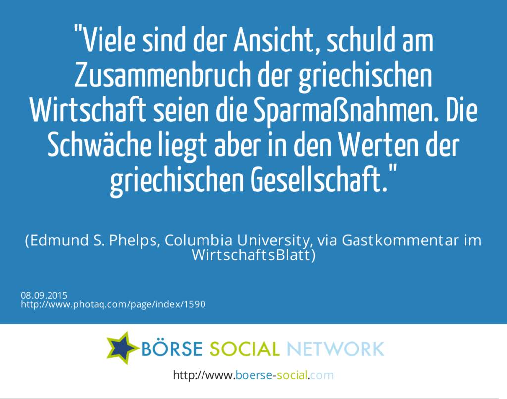 Viele sind der Ansicht, schuld am Zusammenbruch der griechischen Wirtschaft seien die Sparmaßnahmen. Die Schwäche liegt aber in den Werten der griechischen Gesellschaft.<br><br> (Edmund S. Phelps, Columbia University, via Gastkommentar im WirtschaftsBlatt) (08.09.2015) 