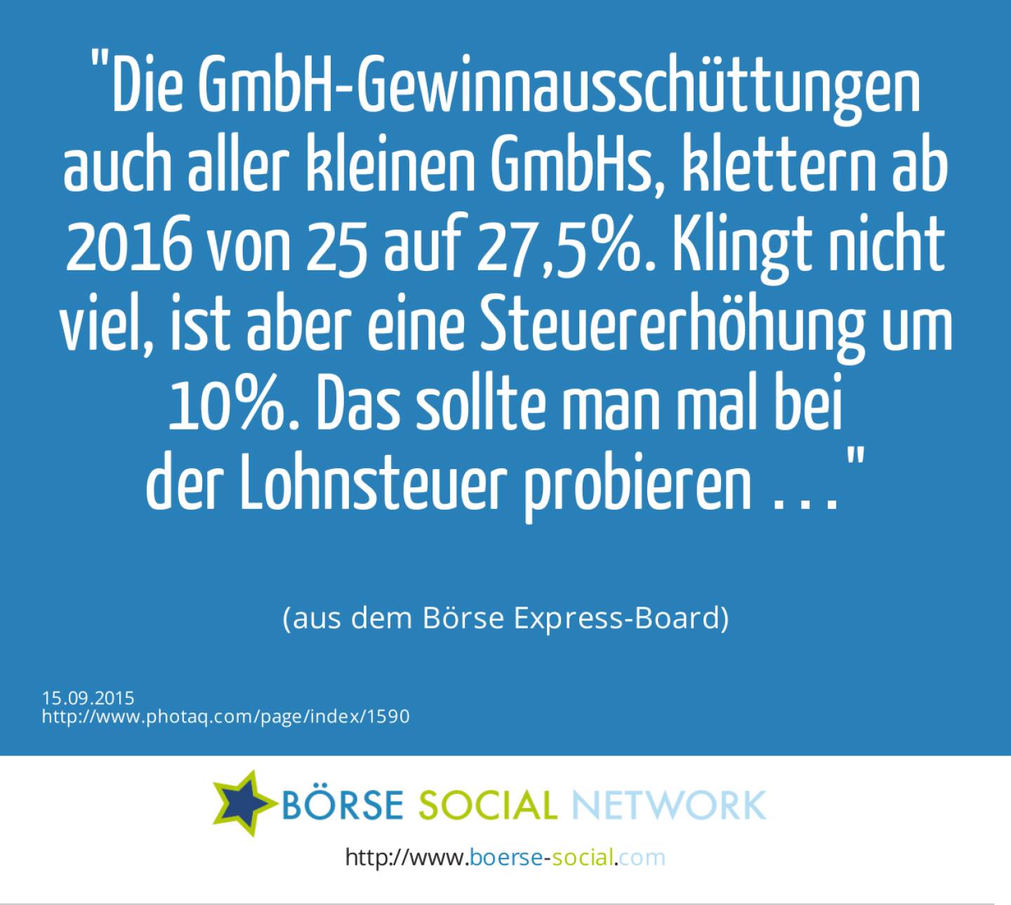 Die GmbH-Gewinnausschüttungen auch aller kleinen GmbHs,  klettern ab 2016 von 25 auf 27,5%. Klingt nicht viel, ist aber eine Steuererhöhung um 10%. Das sollte man mal bei<br>der Lohnsteuer probieren …<br><br> (aus dem Börse Express-Board)