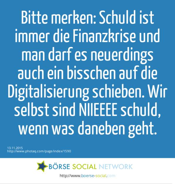 Bitte merken: Schuld ist immer die Finanzkrise und man darf es neuerdings auch ein bisschen auf die Digitalisierung schieben. Wir selbst sind NIIEEEE schuld, wenn was daneben geht.  (13.11.2015) 