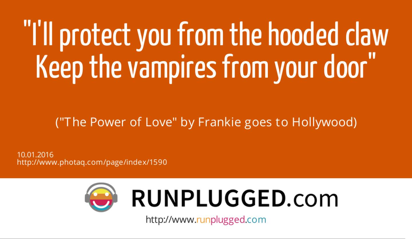 9.1. I'll protect you from the hooded claw<br>Keep the vampires from your door<br><br> (The Power of Love by Frankie goes to Hollywood)