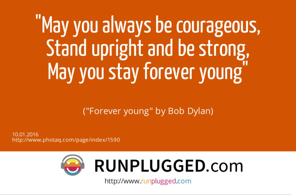 10.1. May you always be courageous,<br>Stand upright and be strong,<br>May you stay forever young<br><br> (Forever young by Bob Dylan) (10.01.2016) 