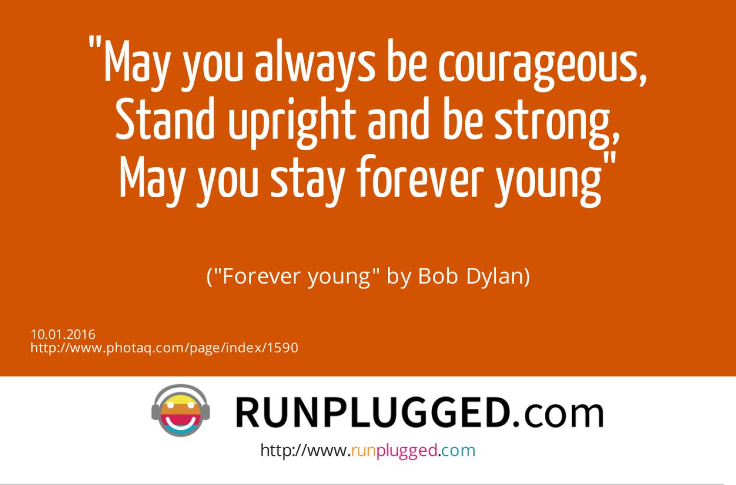 10.1. May you always be courageous,<br>Stand upright and be strong,<br>May you stay forever young<br><br> (Forever young by Bob Dylan)