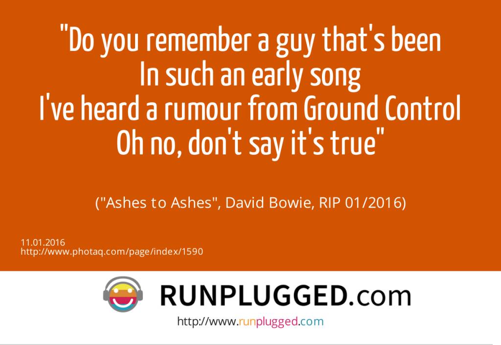 11.1. Do you remember a guy that's been<br>In such an early song<br>I've heard a rumour from Ground Control<br>Oh no, don't say it's true<br><br> (Ashes to Ashes, David Bowie, RIP 01/2016) (11.01.2016) 