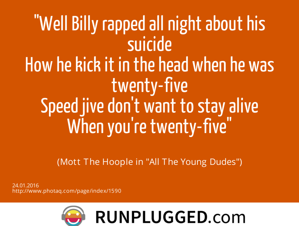 Well Billy rapped all night about his suicide<br>How he kick it in the head when he was twenty-five<br>Speed jive don't want to stay alive<br>When you're twenty-five<br><br> (Mott The Hoople in All The Young Dudes) (24.01.2016) 
