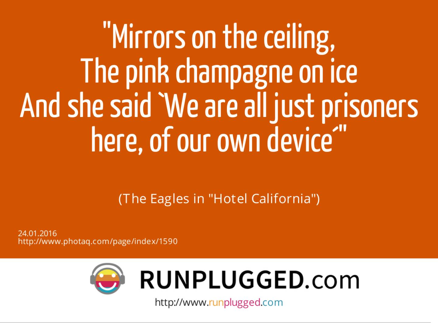 Mirrors on the ceiling,<br>The pink champagne on ice<br>And she said `We are all just prisoners here, of our own device´<br><br> (The Eagles in Hotel California)