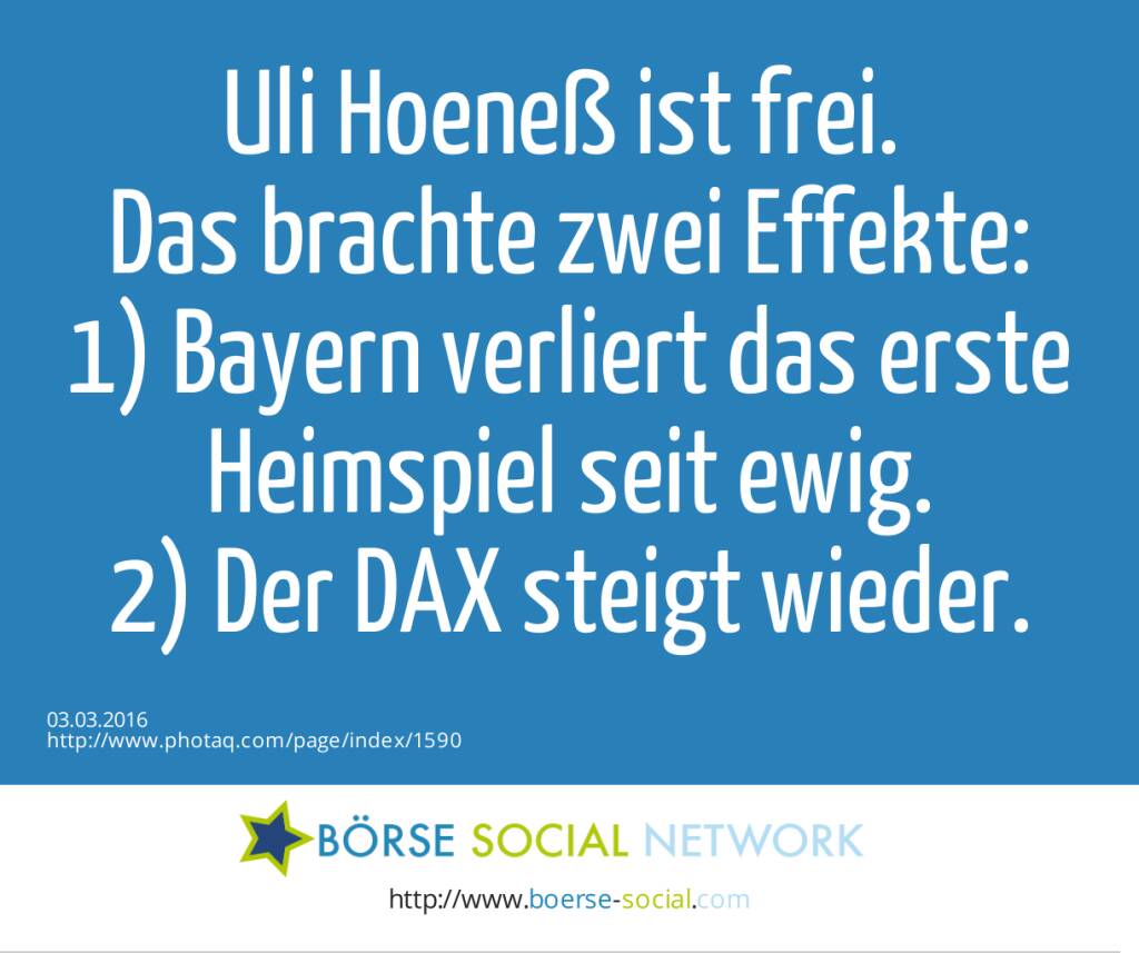 Uli Hoeneß ist frei. <br>Das brachte zwei Effekte:<br>1) Bayern verliert das erste Heimspiel seit ewig.<br>2) Der DAX steigt wieder.  (03.03.2016) 