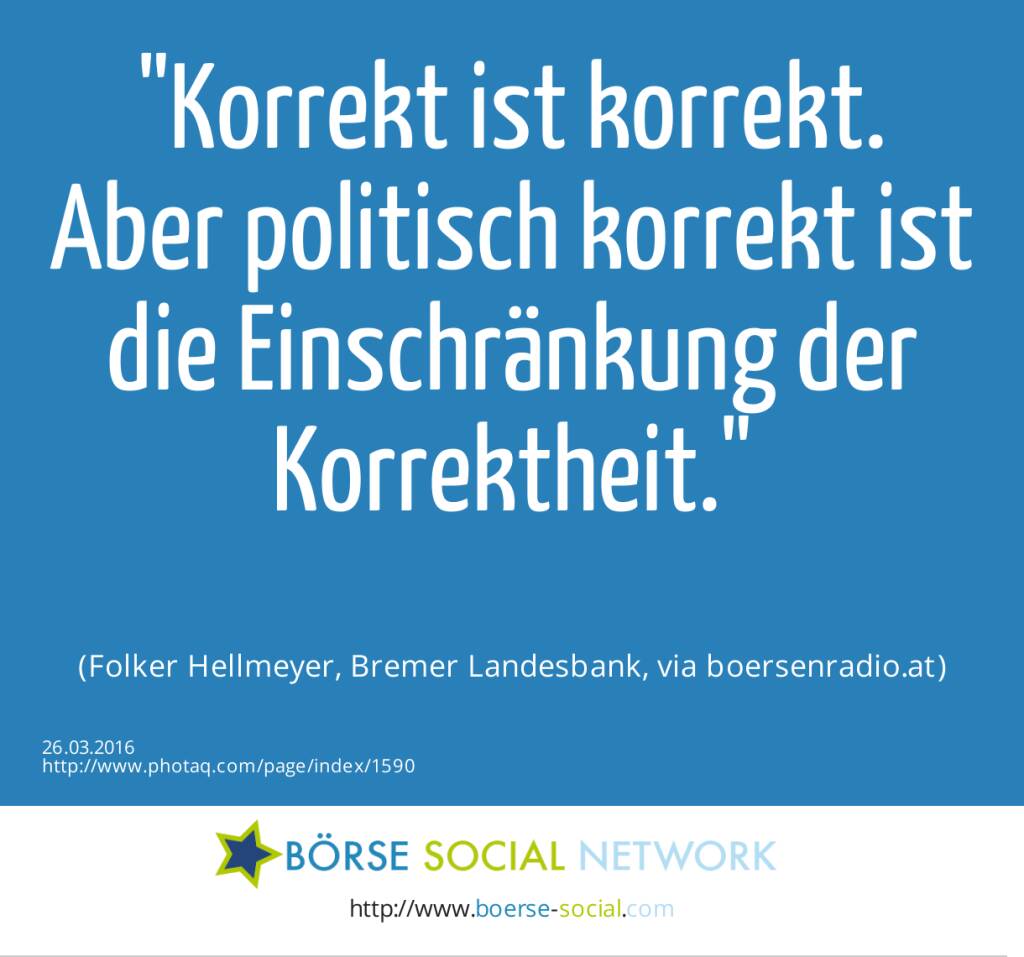Korrekt ist korrekt. Aber politisch korrekt ist die Einschränkung der Korrektheit.<br><br> (Folker Hellmeyer, Bremer Landesbank, via boersenradio.at) (26.03.2016) 