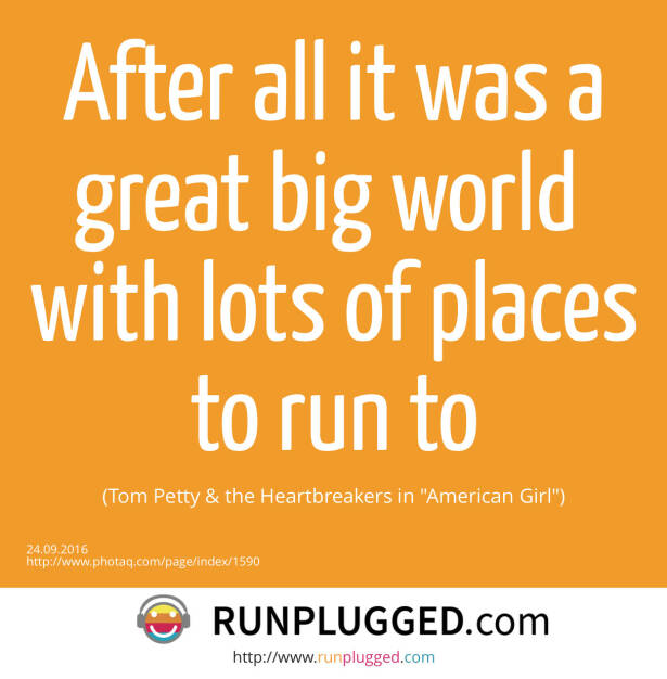 After all it was a great big world <br>with lots of places to run to <br>(Tom Petty &amp; the Heartbreakers in American Girl) (24.09.2016) 