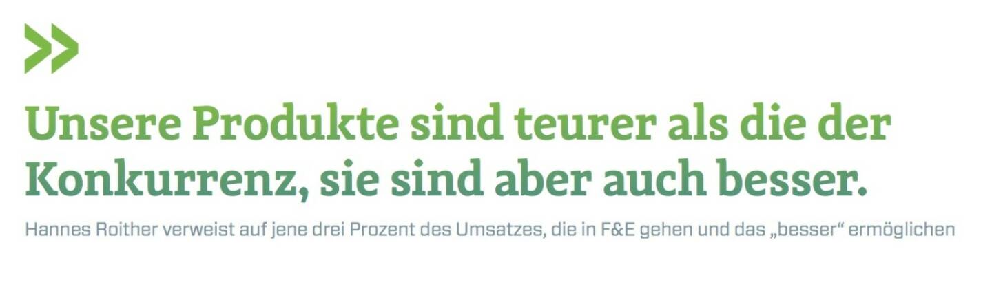 Unsere Produkte sind teurer als die der Konkurrenz, sie sind aber auch besser.
Hannes Roither verweist auf jene drei Prozent des Umsatzes, die in F&E gehen und das „besser“ ermöglichen