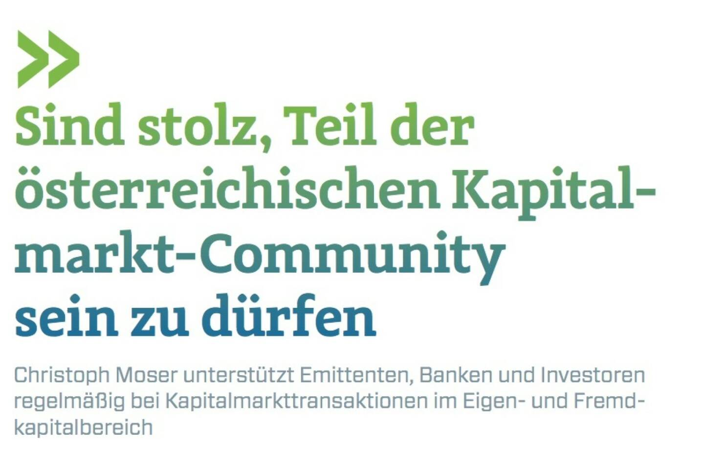 Sind stolz, Teil der österreichischen Kapital- markt-Community sein zu dürfen
Christoph Moser unterstützt Emittenten, Banken und Investoren regelmäßig bei Kapitalmarkttransaktionen im Eigen- und Fremdkapitalbereich