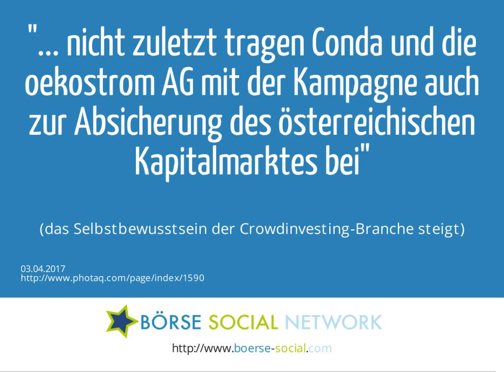 ... nicht zuletzt tragen Conda und die oekostrom AG mit der Kampagne auch zur Absicherung des österreichischen Kapitalmarktes bei<br><br> (das Selbstbewusstsein der Crowdinvesting-Branche steigt) (03.04.2017) 