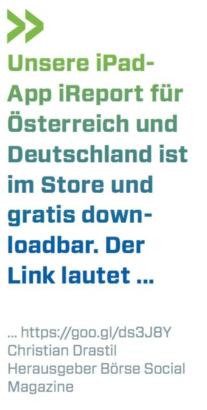 Unsere iPad- App iReport für Österreich und Deutschland ist im Store und gratis down- loadbar. Der Link lautet ...
... https://goo.gl/ds3J8Y Christian Drastil Herausgeber Börse Social Magazine