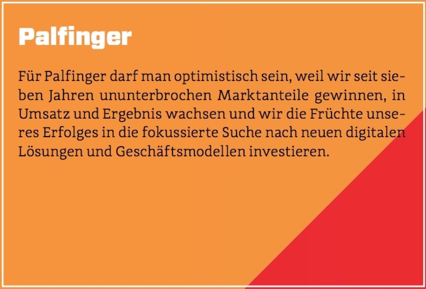 Palfinger - Für Palfinger darf man optimistisch sein, weil wir seit sieben Jahren ununterbrochen Marktanteile gewinnen, in Umsatz und Ergebnis wachsen und wir die Früchte unseres Erfolges in die fokussierte Suche nach neuen digitalen Lösungen und Geschäftsmodellen investieren.