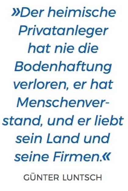 »Der heimische Privatanleger hat nie die Bodenhaftung verloren, er hat Menschenver- stand, und er liebt sein Land und seine Firmen.« - Günter Luntsch (10.11.2017) 