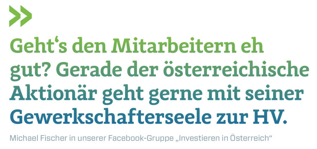 Geht‘s den Mitarbeitern eh gut? Gerade der österreichische Aktionär geht gerne mit seiner Gewerkschafterseele zur HV.
Michael Fischer in unserer Facebook-Gruppe „Investieren in Österreich“ (13.02.2018) 