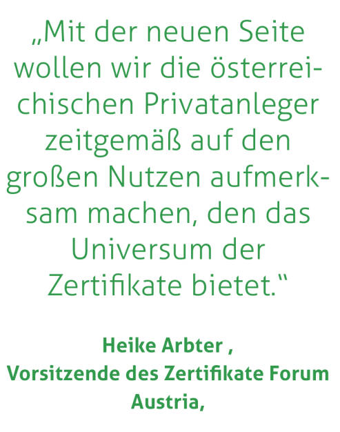„Mit der neuen Seite wollen wir die österreichischen Privatanleger zeitgemäß auf den großen Nutzen aufmerksam machen, den das Universum der Zertifikate bietet.“
Heike Arbter, Vorsitzende des Zertifikate Forum Austria,
 (20.04.2018) 