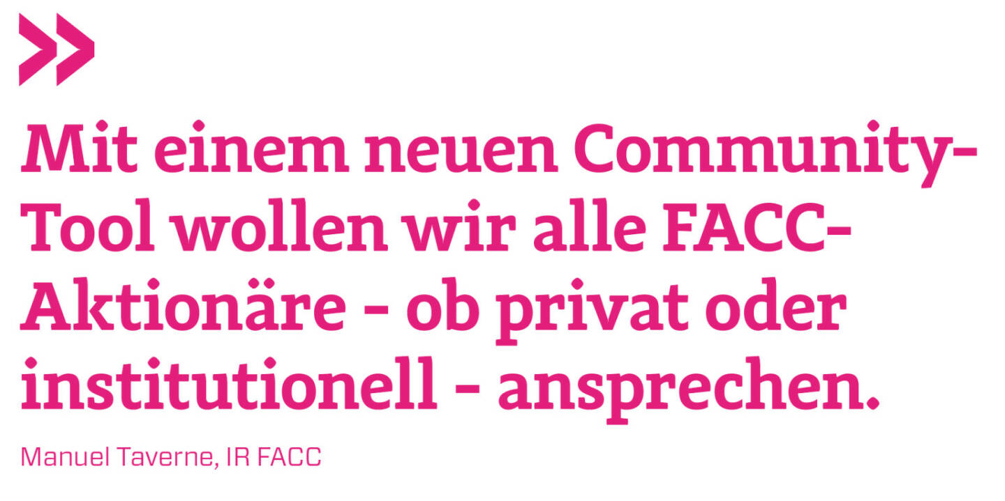 Mit einem neuen Community-Tool wollen wir alle FACC-Aktionäre - ob privat oder institutionell - ansprechen. 
Manuel Taverne, IR FACC