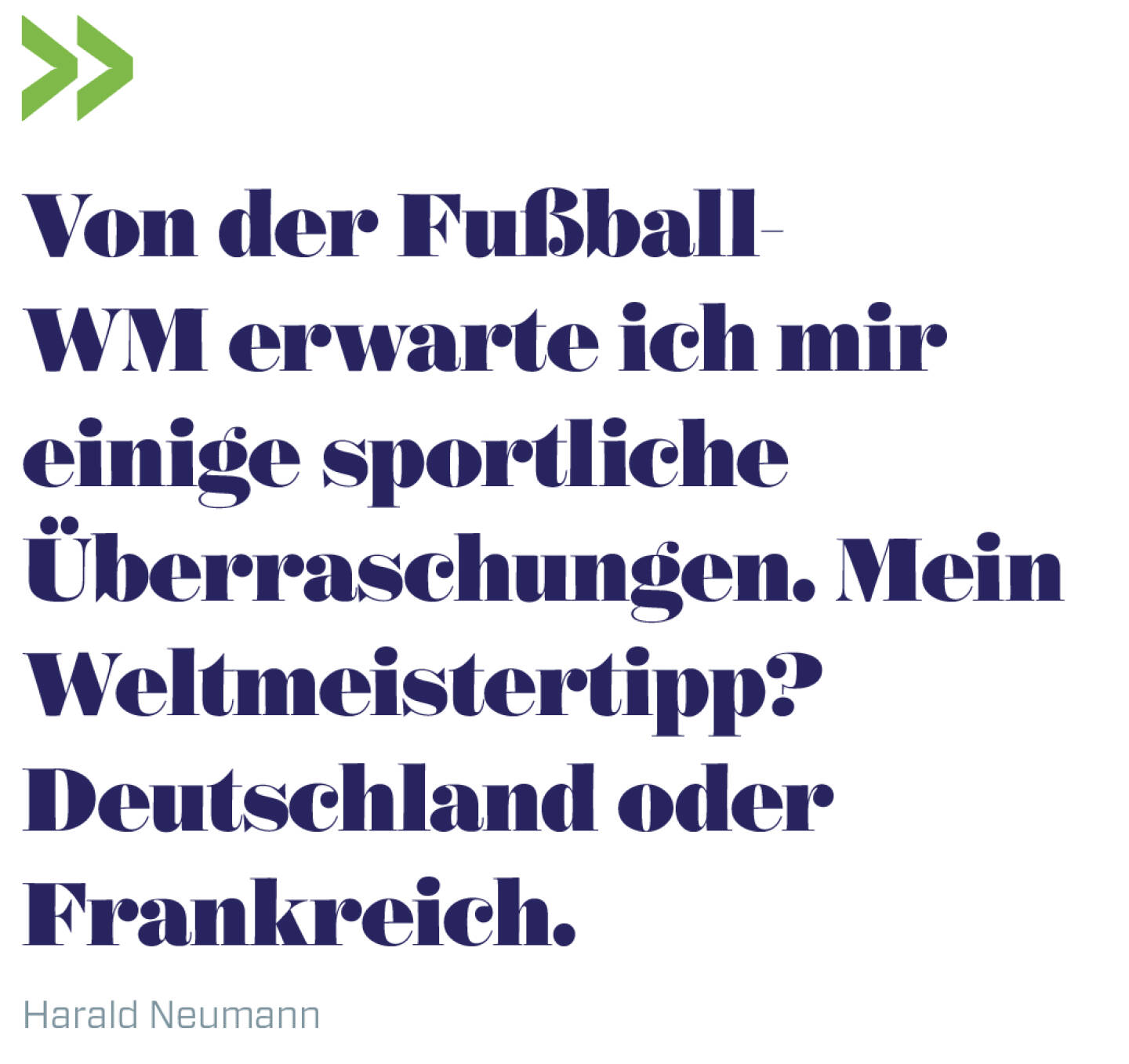 Von der Fußball-WM erwarte ich mir einige sportliche Überraschungen. Mein Weltmeistertipp? Deutschland oder Frankreich.  
Harald Neumann