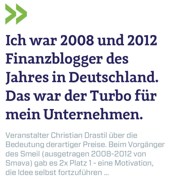 Ich war 2008 und 2012 Finanzblogger des Jahres in Deutschland. Das war der Turbo für mein Unternehmen.
Veranstalter Christian Drastil über die Bedeutung derartiger Preise. Beim Vorgänger des Smeil (ausgetragen 2008-2012 von Smava) gab es 2x Platz 1 - eine Motivation, die Idee selbst fortzuführen ... (13.06.2018) 