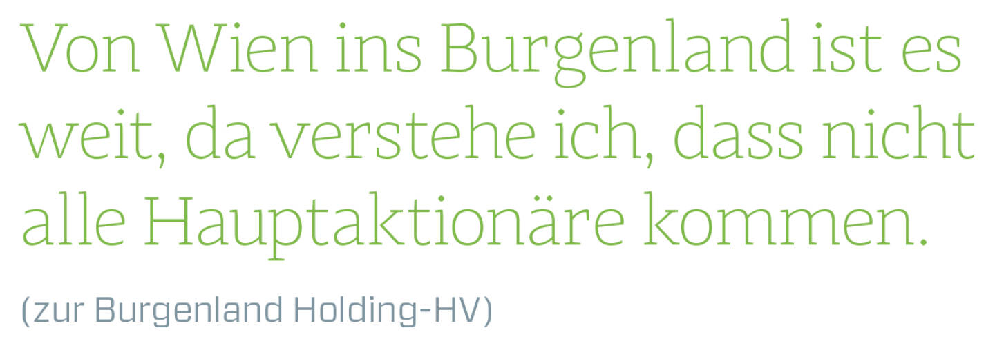 Von Wien ins Burgenland ist es weit, da verstehe ich, dass nicht alle Hauptaktionäre kommen.
(zur Burgenland Holding-HV)
