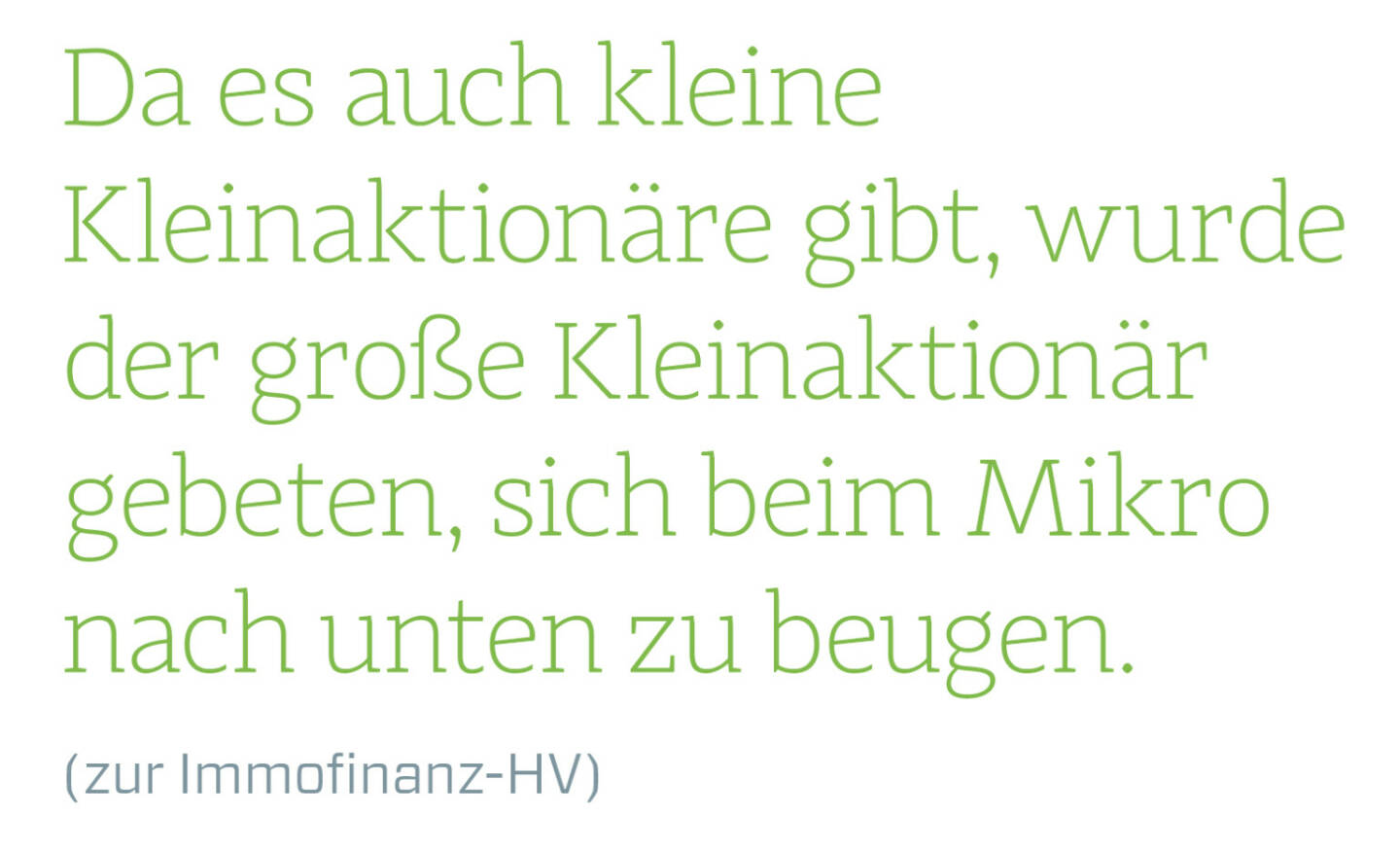 Da es auch kleine Kleinaktionäre gibt, wurde der große Kleinaktionär gebeten, sich beim Mikro nach unten zu beugen.
(zur Immofinanz-HV) 
