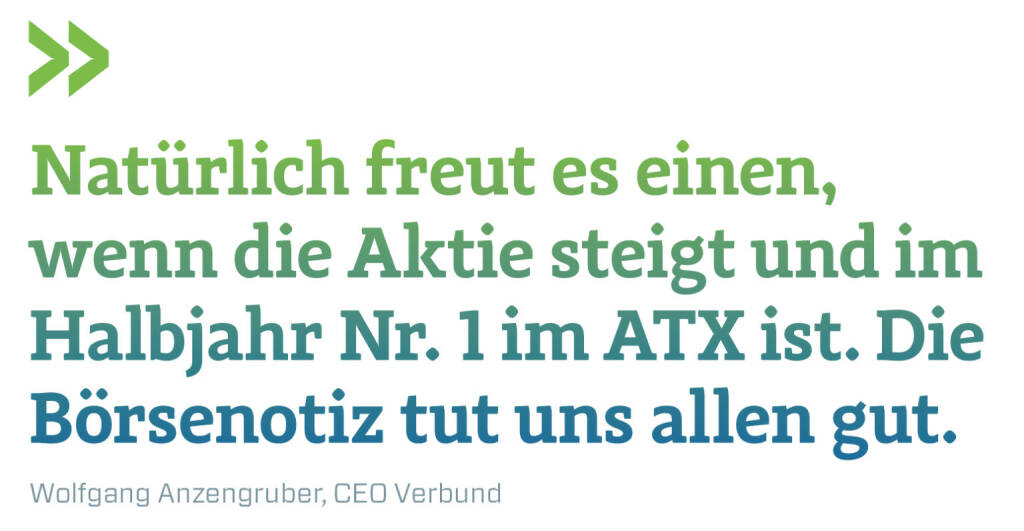 Natürlich freut es einen, wenn die Aktie steigt und im Halbjahr Nr. 1 im ATX ist. Die Börsenotiz tut uns allen gut.
Wolfgang Anzengruber, CEO Verbund (11.07.2018) 