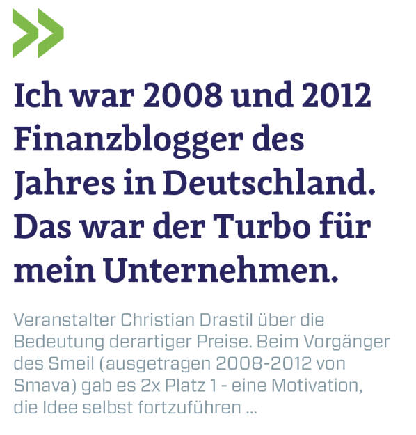 Ich war 2008 und 2012 Finanzblogger des Jahres in Deutschland. Das war der Turbo für mein Unternehmen.
Veranstalter Christian Drastil über die Bedeutung derartiger Preise. Beim Vorgänger des Smeil (ausgetragen 2008-2012 von Smava) gab es 2x Platz 1 - eine Motivation, die Idee selbst fortzuführen ... (13.08.2018) 