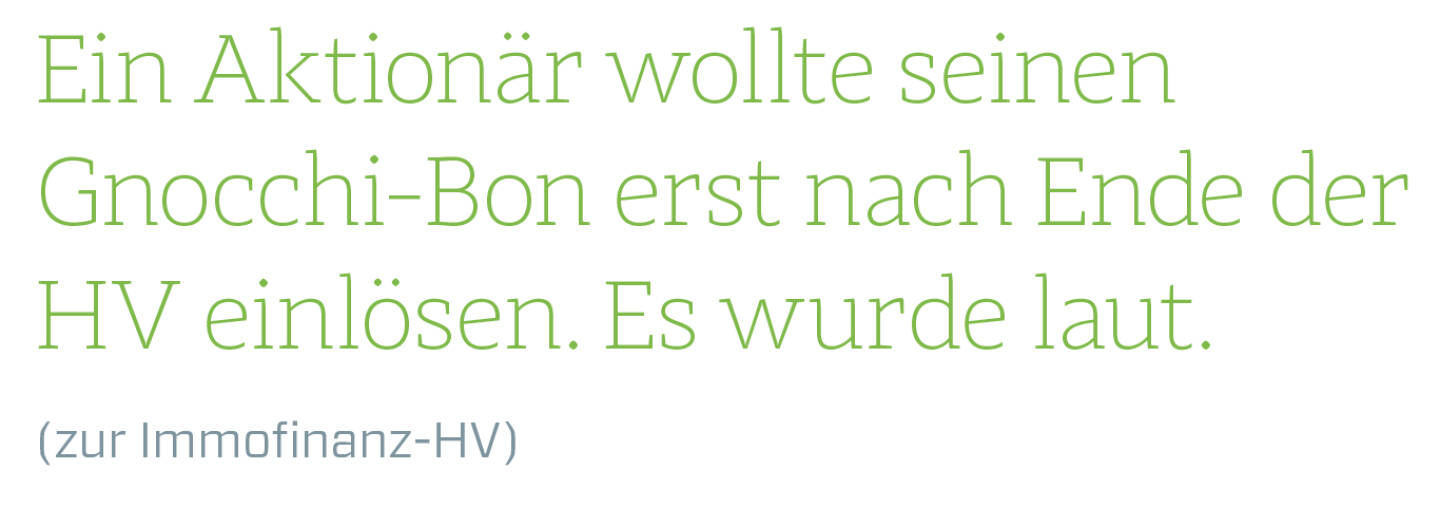 Ein Aktionär wollte seinen Gnocchi-Bon erst nach Ende der HV einlösen. Es wurde laut.
(zur Immofinanz-HV) 