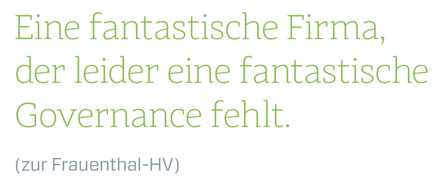 Eine fantastische Firma, der leider eine fantastische Governance fehlt.
(zur Frauenthal-HV)