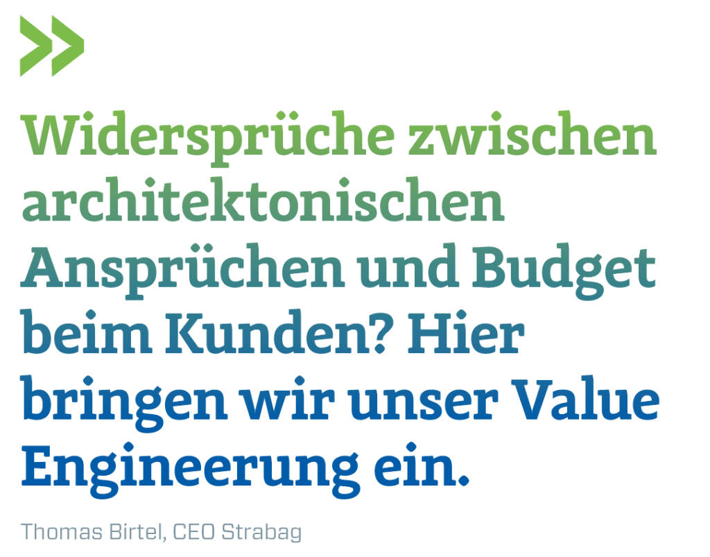 Widersprüche zwischen architektonischen Ansprüchen und Budget beim Kunden? Hier bringen wir unser Value Engineerung ein.
Thomas Birtel, CEO Strabag  (14.11.2018) 