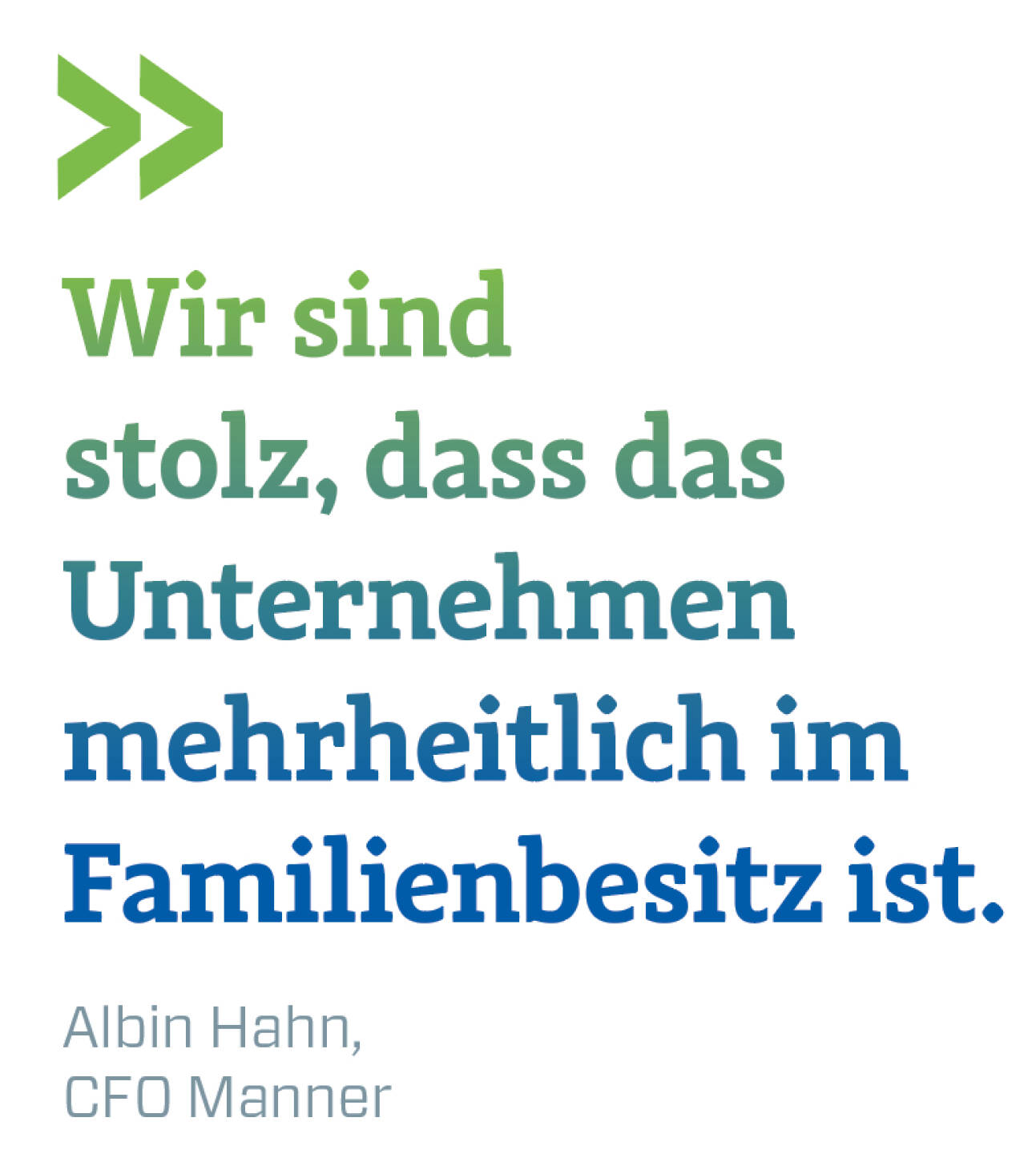 Wir sind stolz, dass das Unternehmen mehrheitlich im Familienbesitz ist.  
Albin Hahn, CFO Manner