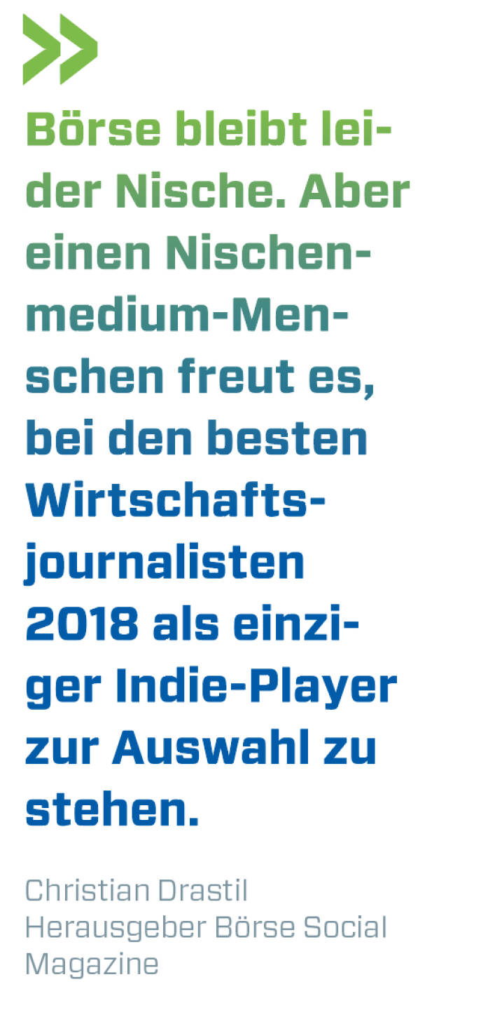 Börse bleibt leider Nische. Aber einen Nischenmedium-Menschen freut es, bei den besten Wirtschaftsjournalisten 2018 als einziger Indie-Player zur Auswahl zu stehen.
Christian Drastil, Herausgeber Börse Social Magazine 