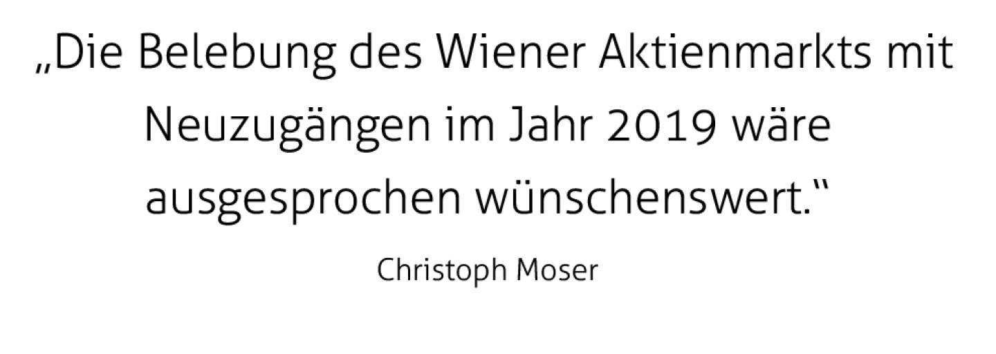  „Die Belebung des Wiener Aktienmarkts mit Neuzugängen im Jahr 2019 wäre 
ausgesprochen wünschenswert.“
Christoph Moser