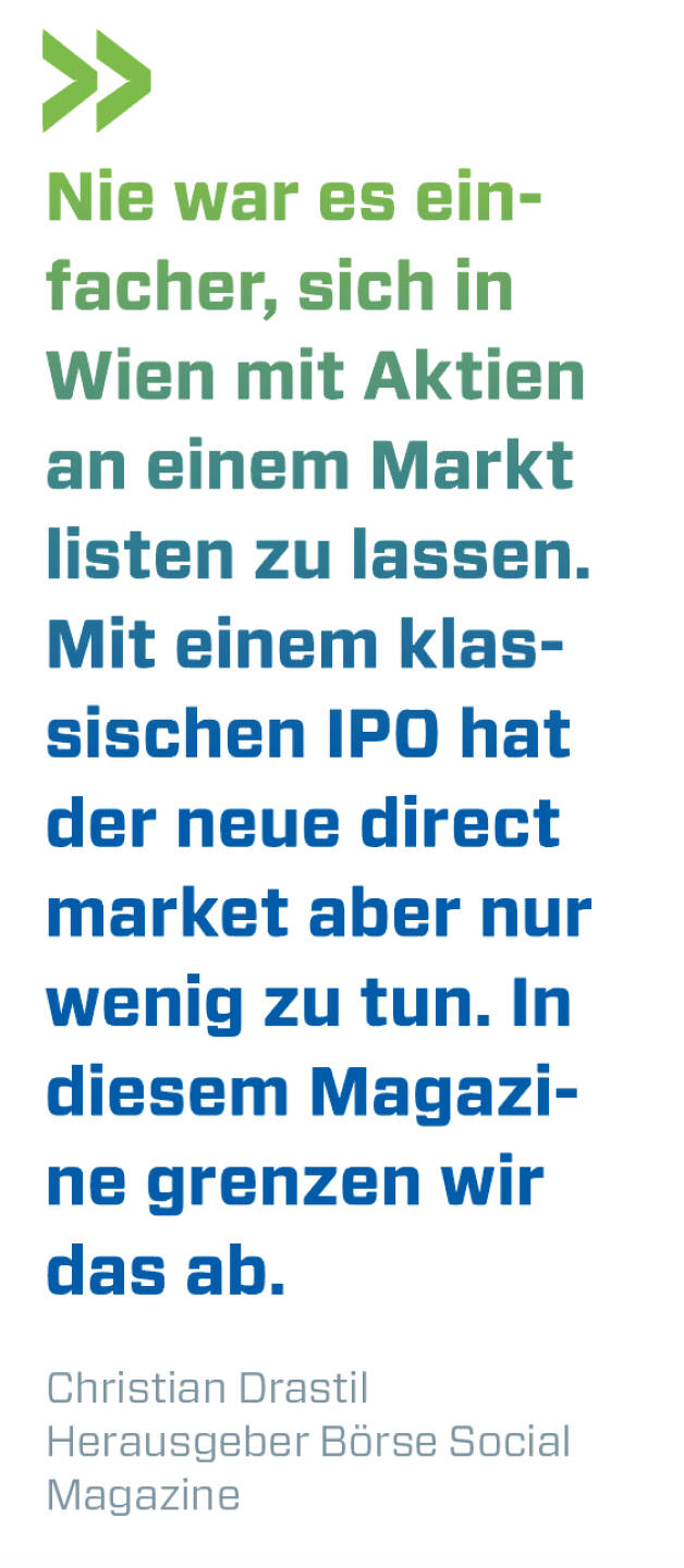 Nie war es einfacher, sich in Wien mit Aktien an einem Markt listen zu lassen. Mit einem klassischen IPO hat der neue direct market aber nur wenig zu tun. In diesem Magazine grenzen wir das ab.
Christian Drastil, Herausgeber Börse Social Magazine 