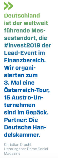 Deutschland ist der weltweit führende Messestandort, die #invest2019 der Lead-Event im Finanzbereich.
Wir organisierten zum 3. Mal eine Österreich-Tour, 15 Austro-Unternehmen sind im Gepäck. Partner: Die Deutsche Handelskammer.
Christian Drastil, Herausgeber Börse Social Magazine  (16.03.2019) 