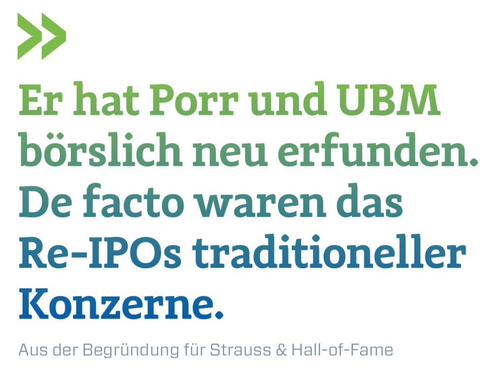 Er hat Porr und UBM börslich neu erfunden. De facto waren das Re-IPOs traditioneller Konzerne.
Aus der Begründung für Strauss & Hall-of-Fame (09.04.2019) 