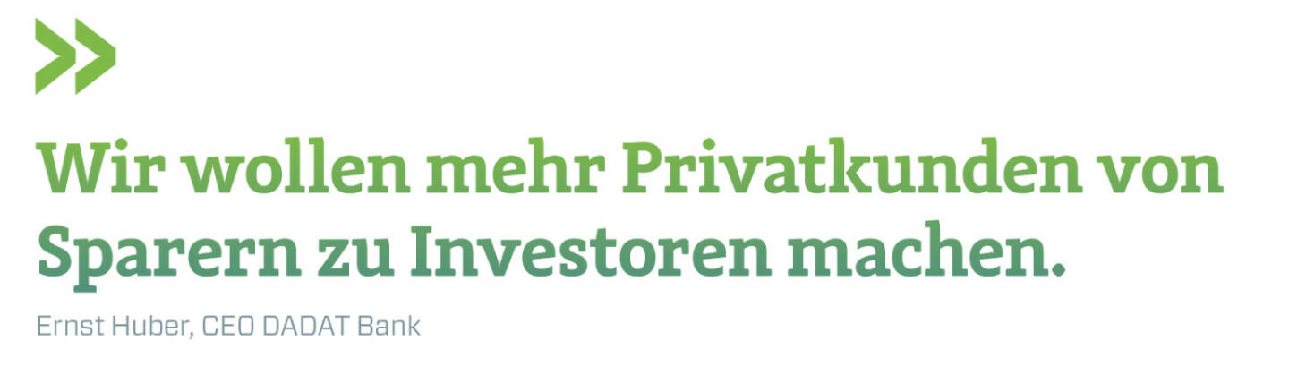 Wir wollen mehr Privatkunden von Sparern zu Investoren machen. 
Ernst Huber, CEO DADAT Bank