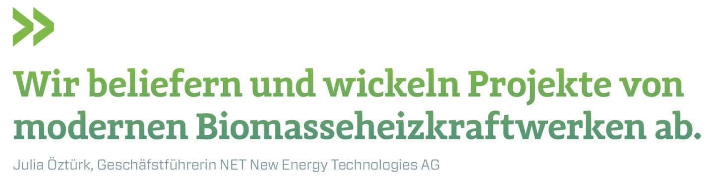Wir beliefern und wickeln Projekte von modernen Biomasseheizkraftwerken ab. 
Julia Öztürk, Geschäfstführerin NET New Energy Technologies AG