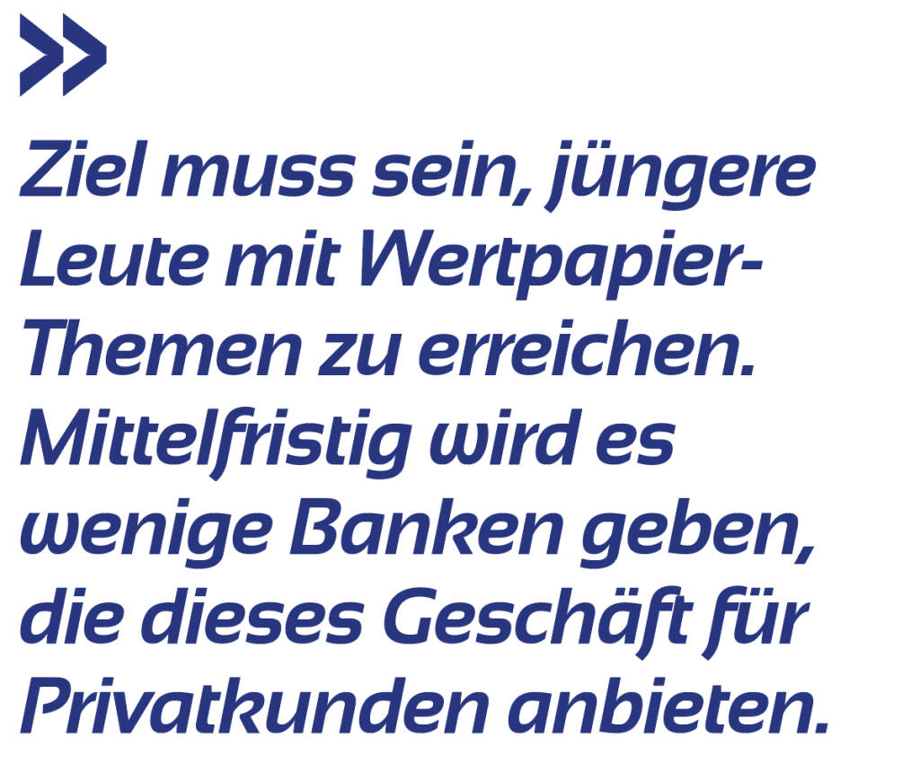 Ziel muss sein, jüngere Leute mit Wertpapier-Themen zu erreichen. Mittelfristig wird es wenige Banken geben, die dieses Geschäft für Privatkunden anbieten.
Peter Bosek (16.05.2019) 